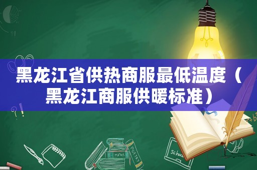 黑龍江省供熱商服最低溫度（黑龍江商服供暖標(biāo)準(zhǔn)）
