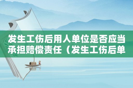 發(fā)生工傷后用人單位是否應(yīng)當(dāng)承擔(dān)賠償責(zé)任（發(fā)生工傷后單位怎么賠償）