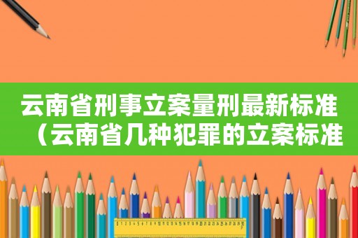 云南省刑事立案量刑最新標(biāo)準(zhǔn)（云南省幾種犯罪的立案標(biāo)準(zhǔn)）