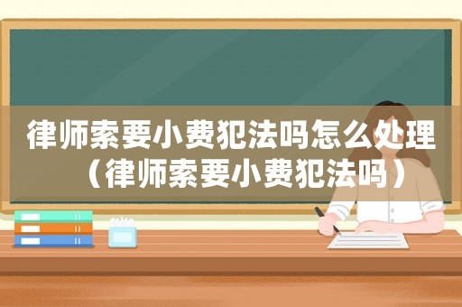 律師索要小費(fèi)犯法嗎怎么處理（律師索要小費(fèi)犯法嗎）