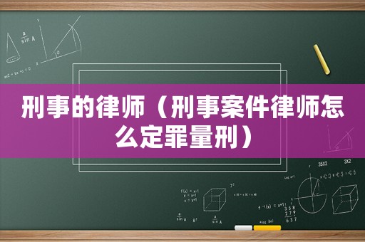刑事的律師（刑事案件律師怎么定罪量刑）