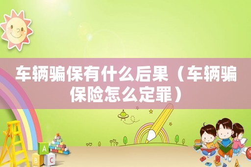 車輛騙保有什么后果（車輛騙保險(xiǎn)怎么定罪）