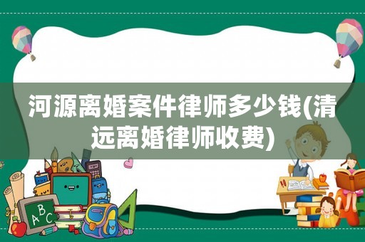 河源離婚案件律師多少錢(清遠(yuǎn)離婚律師收費(fèi))