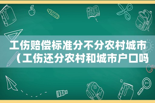 工傷賠償標準分不分農(nóng)村城市（工傷還分農(nóng)村和城市戶口嗎）