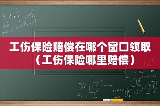 工傷保險(xiǎn)賠償在哪個(gè)窗口領(lǐng)取（工傷保險(xiǎn)哪里賠償）