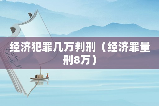 經(jīng)濟犯罪幾萬判刑（經(jīng)濟罪量刑8萬）