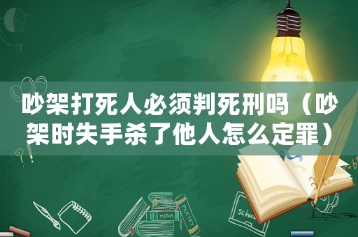 吵架打死人必須判死刑嗎（吵架時失手殺了他人怎么定罪）