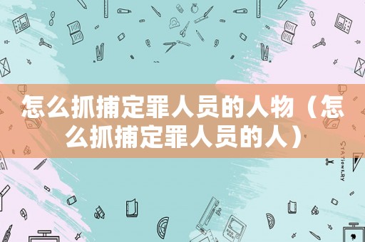 怎么抓捕定罪人員的人物（怎么抓捕定罪人員的人）