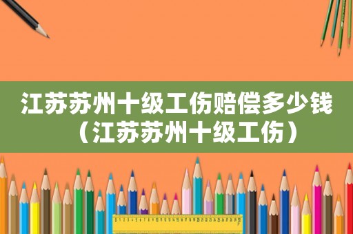 江蘇蘇州十級(jí)工傷賠償多少錢（江蘇蘇州十級(jí)工傷）
