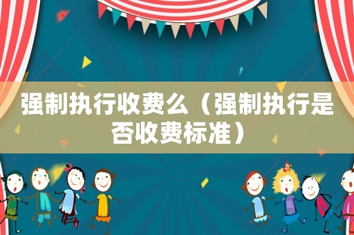 強制執(zhí)行收費么（強制執(zhí)行是否收費標準）