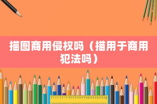 描圖商用侵權(quán)嗎（描用于商用犯法嗎）