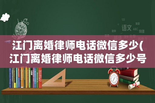 江門離婚律師電話微信多少(江門離婚律師電話微信多少號碼)