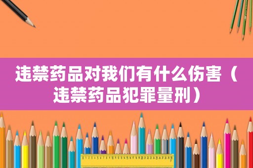 違禁藥品對我們有什么傷害（違禁藥品犯罪量刑）