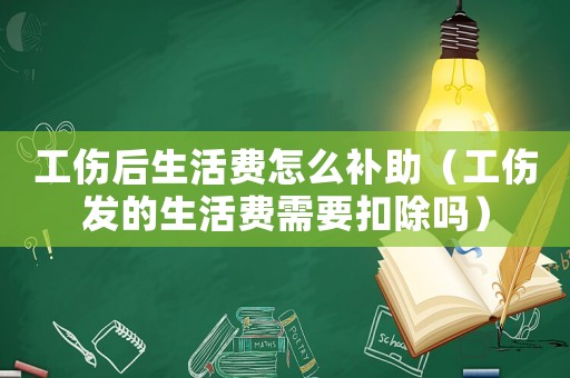 工傷后生活費(fèi)怎么補(bǔ)助（工傷發(fā)的生活費(fèi)需要扣除嗎）