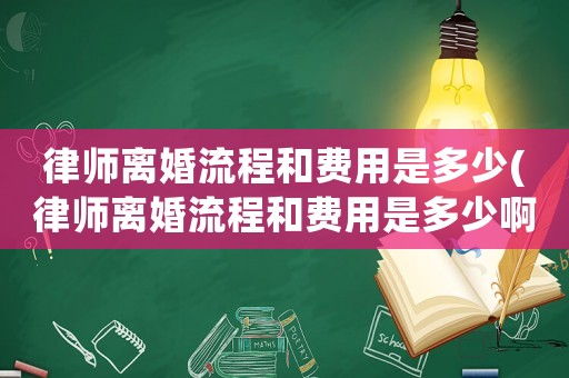 律師離婚流程和費(fèi)用是多少(律師離婚流程和費(fèi)用是多少啊)