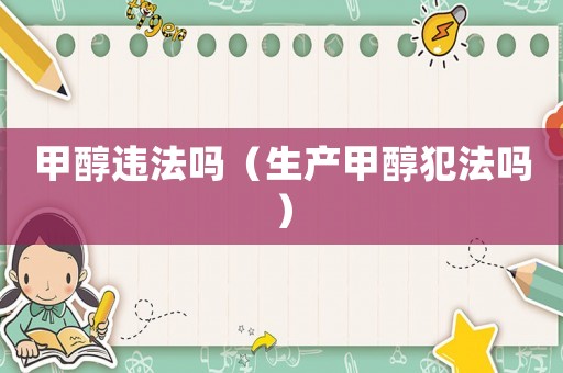 甲醇違法嗎（生產(chǎn)甲醇犯法嗎）