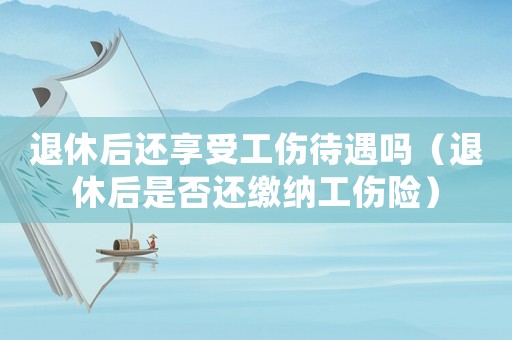 退休后還享受工傷待遇嗎（退休后是否還繳納工傷險(xiǎn)）