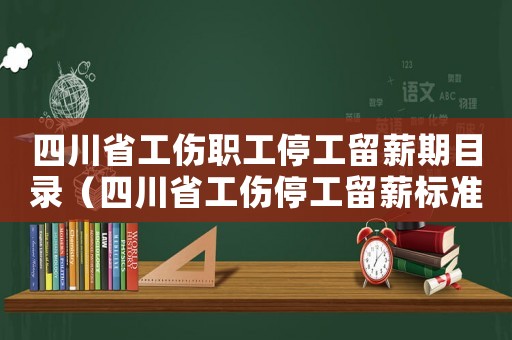 四川省工傷職工停工留薪期目錄（四川省工傷停工留薪標(biāo)準(zhǔn)）