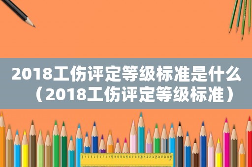 2018工傷評(píng)定等級(jí)標(biāo)準(zhǔn)是什么（2018工傷評(píng)定等級(jí)標(biāo)準(zhǔn)）