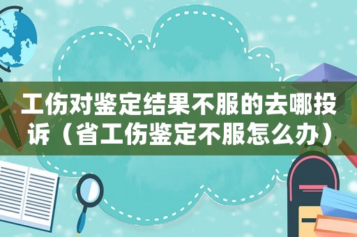 工傷對鑒定結(jié)果不服的去哪投訴（省工傷鑒定不服怎么辦）