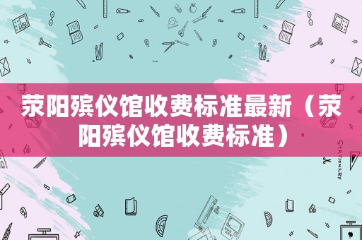 滎陽殯儀館收費(fèi)標(biāo)準(zhǔn)最新（滎陽殯儀館收費(fèi)標(biāo)準(zhǔn)）