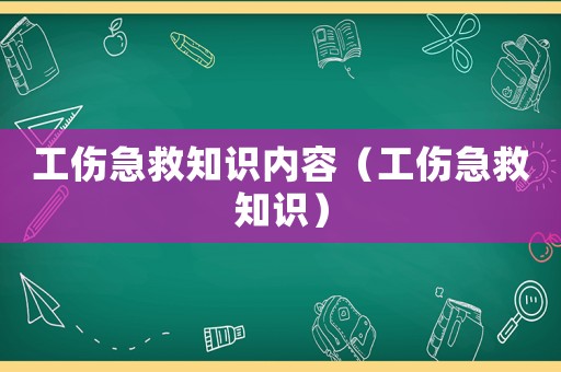 工傷急救知識內(nèi)容（工傷急救知識）