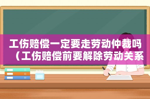 工傷賠償一定要走勞動仲裁嗎（工傷賠償前要解除勞動關(guān)系嗎）