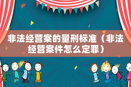 非法經(jīng)營案的量刑標(biāo)準(zhǔn)（非法經(jīng)營案件怎么定罪）