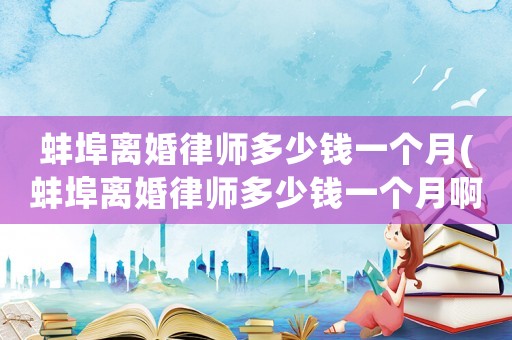 蚌埠離婚律師多少錢一個(gè)月(蚌埠離婚律師多少錢一個(gè)月啊)