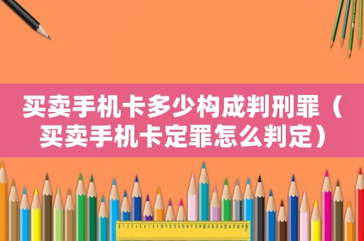 買賣手機卡多少構(gòu)成判刑罪（買賣手機卡定罪怎么判定）