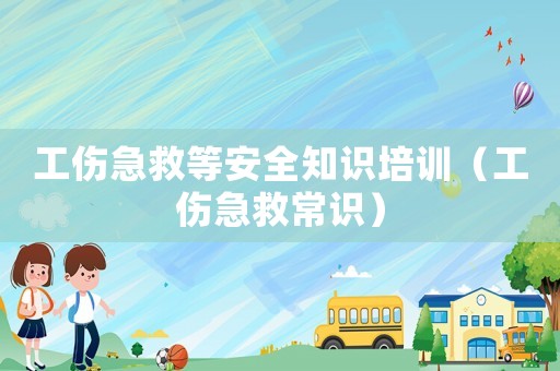 工傷急救等安全知識培訓(xùn)（工傷急救常識）