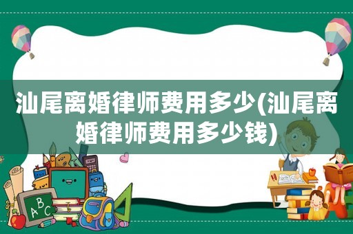汕尾離婚律師費(fèi)用多少(汕尾離婚律師費(fèi)用多少錢)