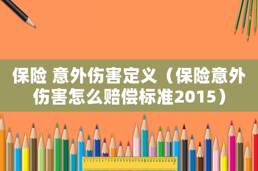 保險(xiǎn) 意外傷害定義（保險(xiǎn)意外傷害怎么賠償標(biāo)準(zhǔn)2015）