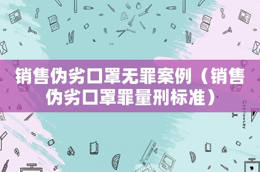 銷售偽劣口罩無罪案例（銷售偽劣口罩罪量刑標(biāo)準(zhǔn)）