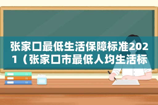 張家口最低生活保障標(biāo)準(zhǔn)2021（張家口市最低人均生活標(biāo)準(zhǔn)）