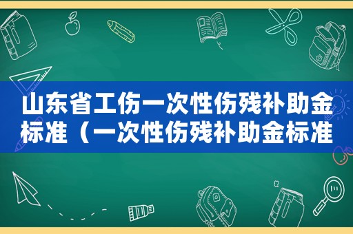 山東省工傷一次性傷殘補(bǔ)助金標(biāo)準(zhǔn)（一次性傷殘補(bǔ)助金標(biāo)準(zhǔn)）