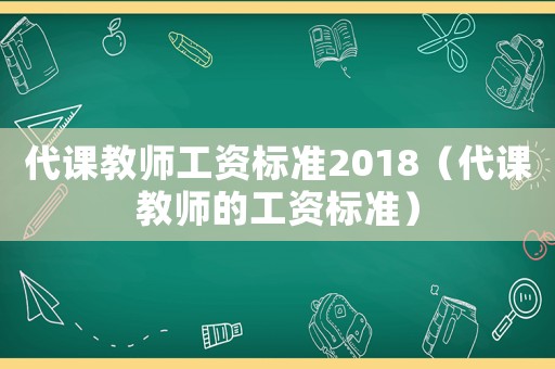 代課教師工資標(biāo)準(zhǔn)2018（代課教師的工資標(biāo)準(zhǔn)）