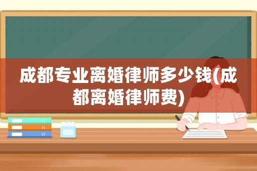 成都專業(yè)離婚律師多少錢(成都離婚律師費(fèi))