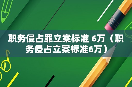 職務(wù)侵占罪立案標(biāo)準(zhǔn) 6萬（職務(wù)侵占立案標(biāo)準(zhǔn)6萬）