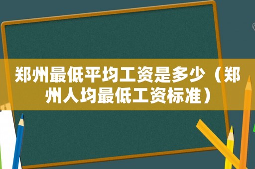 鄭州最低平均工資是多少（鄭州人均最低工資標(biāo)準(zhǔn)）