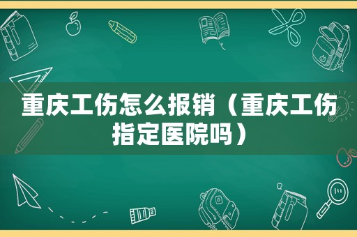 重慶工傷怎么報銷（重慶工傷指定醫(yī)院嗎）