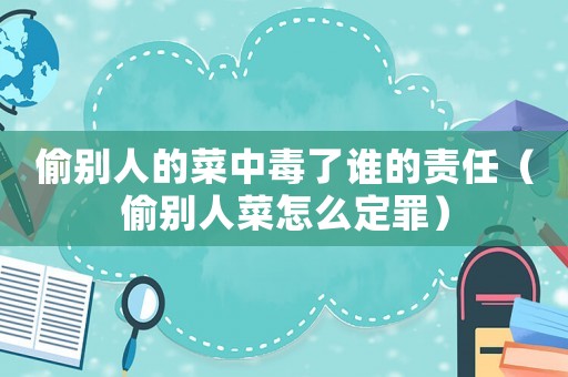 偷別人的菜中毒了誰的責任（偷別人菜怎么定罪）