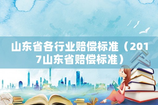 山東省各行業(yè)賠償標(biāo)準(zhǔn)（2017山東省賠償標(biāo)準(zhǔn)）