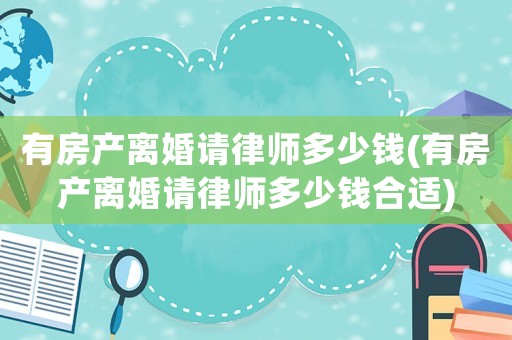 有房產離婚請律師多少錢(有房產離婚請律師多少錢合適)