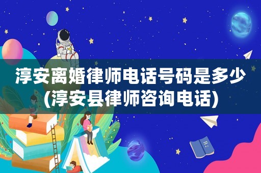 淳安離婚律師電話號碼是多少(淳安縣律師咨詢電話)