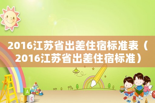 2016江蘇省出差住宿標準表（2016江蘇省出差住宿標準）