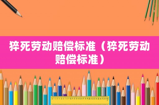 猝死勞動賠償標(biāo)準(zhǔn)（猝死勞動賠償標(biāo)準(zhǔn)）