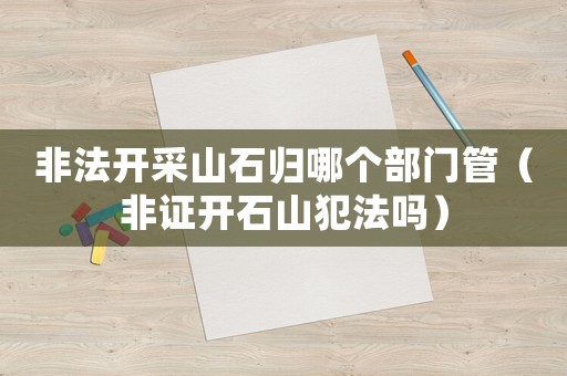 非法開采山石歸哪個(gè)部門管（非證開石山犯法嗎）