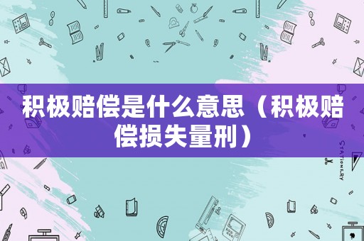 積極賠償是什么意思（積極賠償損失量刑）