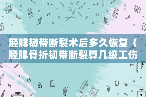 脛腓韌帶斷裂術(shù)后多久恢復(fù)（脛腓骨折韌帶斷裂算幾級(jí)工傷）